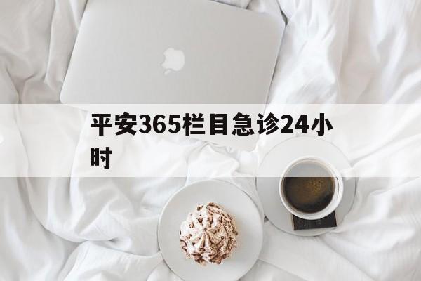 平阳平安365栏目急诊24小时的最新政策(2025年平阳平安365急诊24小时2015分享)