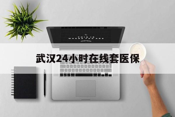 平阳武汉24小时在线套医保的最新政策(2025年平阳武汉24小时在线套医保微信分享)