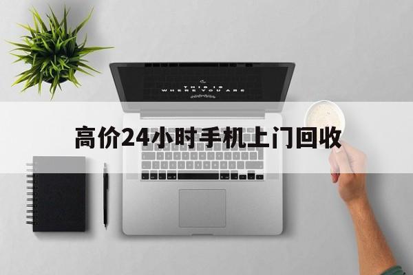 平阳高价24小时手机上门回收的最新政策(2025年平阳高价24小时手机上门回收是真的吗分享)