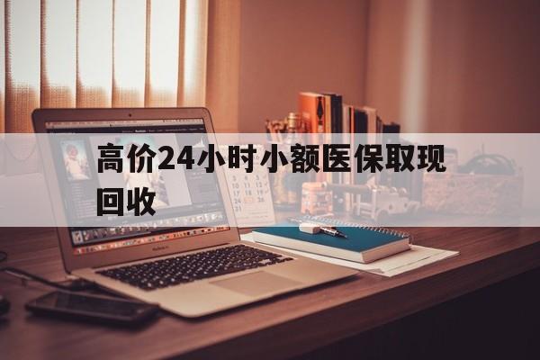 平阳高价24小时小额医保取现回收的最新政策(2025年平阳高价24小时小额医保取现回收是真的吗分享)